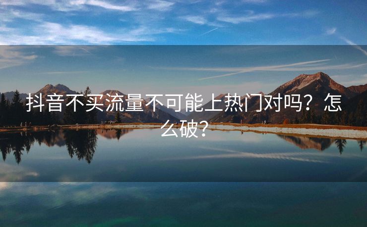 抖音不买流量不可能上热门对吗？怎么破？