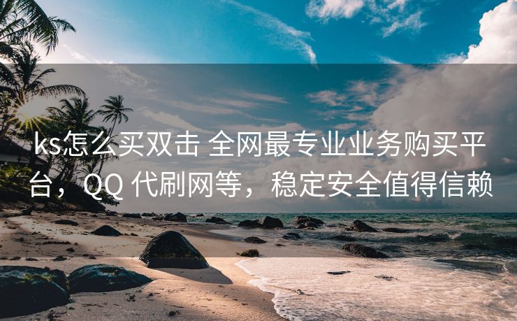 ks怎么买双击 全网最专业业务购买平台，QQ 代刷网等，稳定安全值得信赖