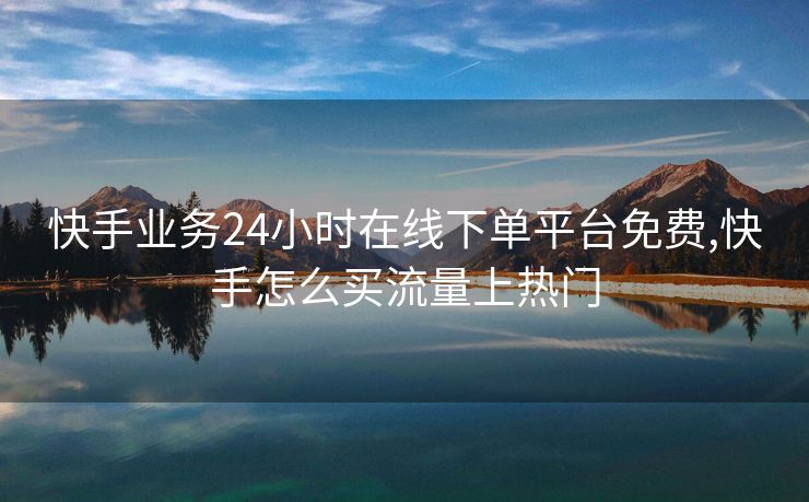 快手业务24小时在线下单平台免费,快手怎么买流量上热门