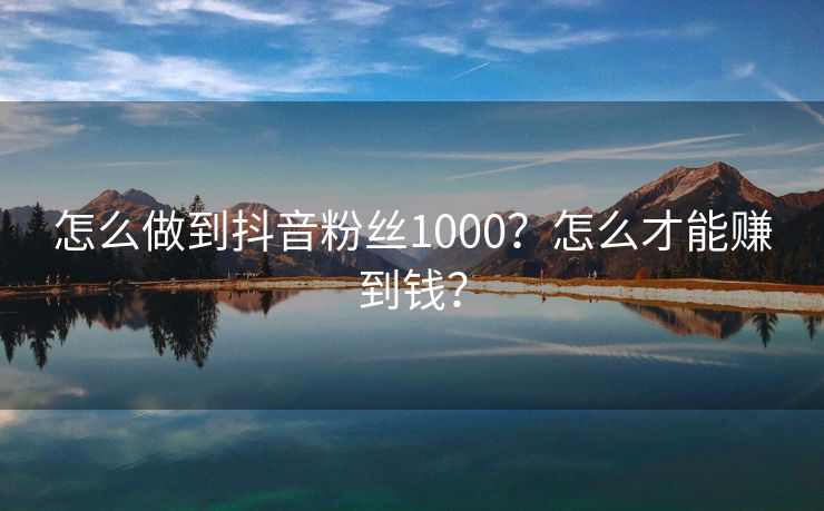 怎么做到抖音粉丝1000？怎么才能赚到钱？