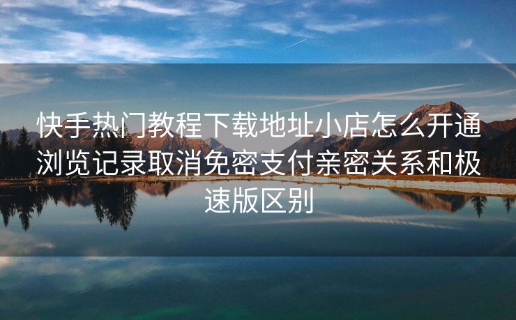 快手热门教程下载地址小店怎么开通浏览记录取消免密支付亲密关系和极速版区别