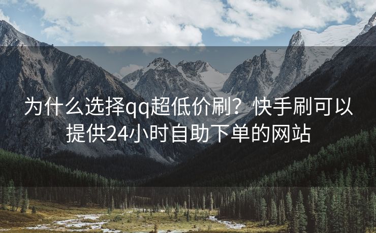 为什么选择qq超低价刷？快手刷可以提供24小时自助下单的网站