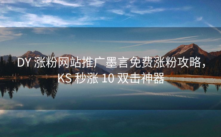 DY 涨粉网站推广墨言免费涨粉攻略，KS 秒涨 10 双击神器