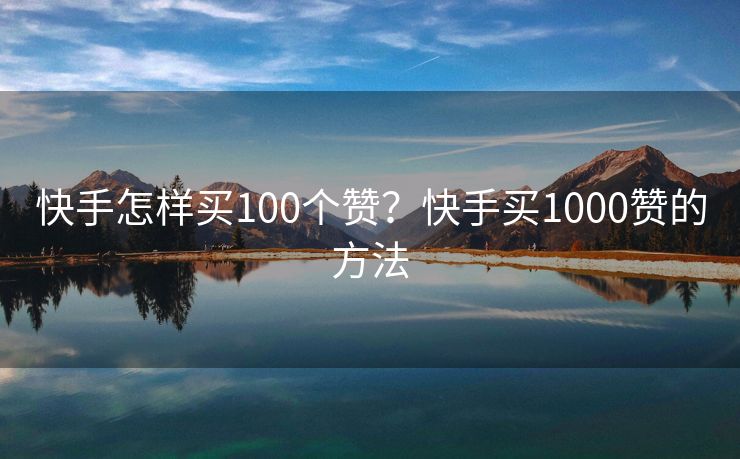 快手怎样买100个赞？快手买1000赞的方法