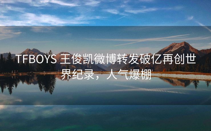 TFBOYS 王俊凯微博转发破亿再创世界纪录，人气爆棚