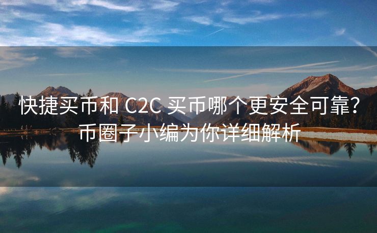 快捷买币和 C2C 买币哪个更安全可靠？币圈子小编为你详细解析