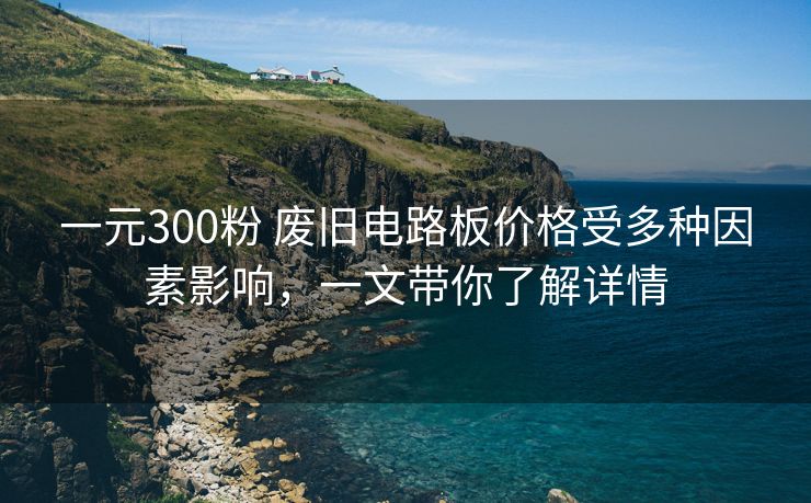 一元300粉 废旧电路板价格受多种因素影响，一文带你了解详情