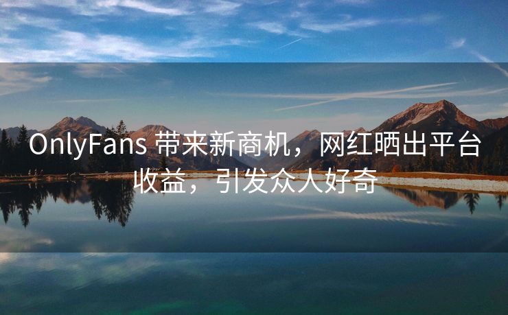 OnlyFans 带来新商机，网红晒出平台收益，引发众人好奇