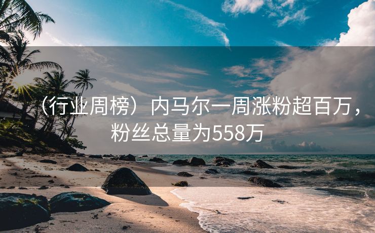 （行业周榜）内马尔一周涨粉超百万，粉丝总量为558万