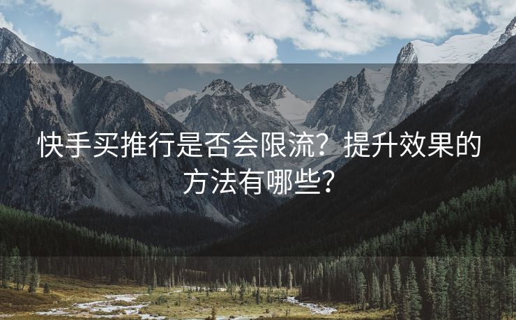 快手买推行是否会限流？提升效果的方法有哪些？