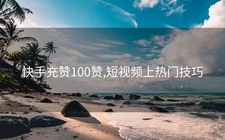 快手充赞100赞,短视频上热门技巧