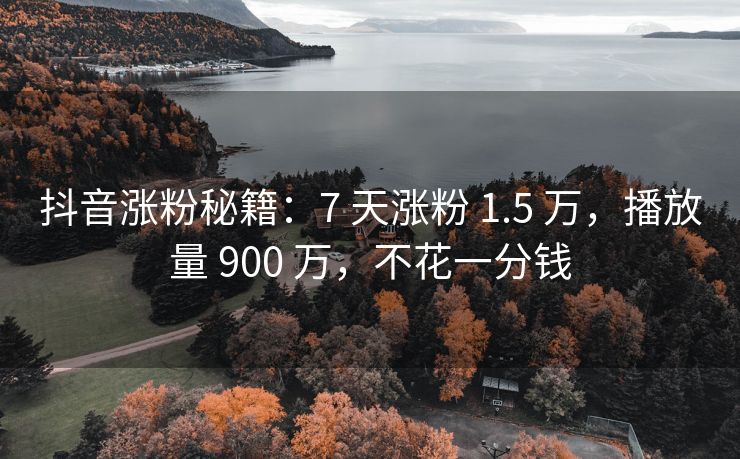 抖音涨粉秘籍：7 天涨粉 1.5 万，播放量 900 万，不花一分钱