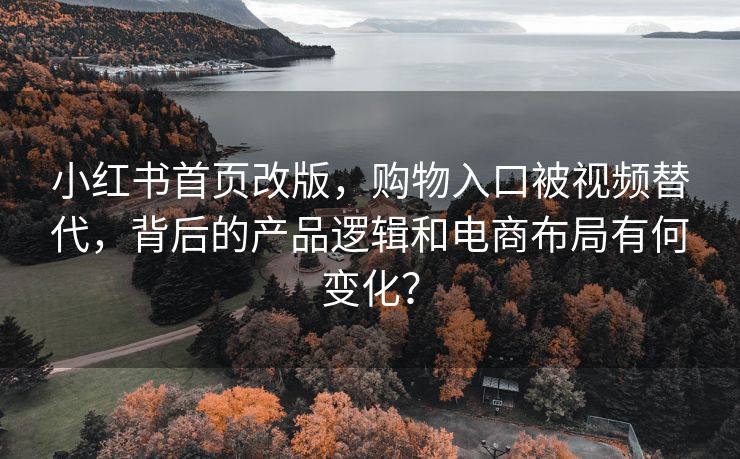 小红书首页改版，购物入口被视频替代，背后的产品逻辑和电商布局有何变化？