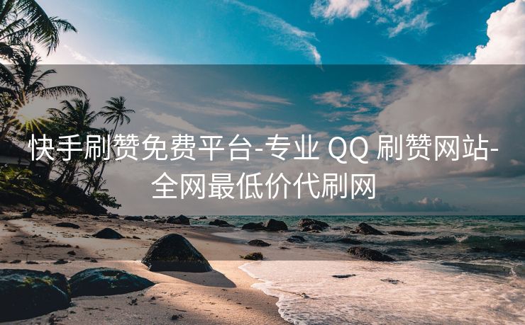 快手刷赞免费平台-专业 QQ 刷赞网站-全网最低价代刷网