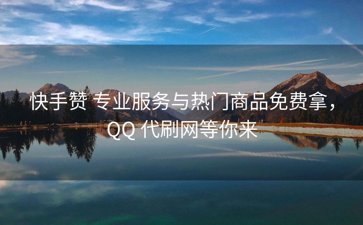 快手赞 专业服务与热门商品免费拿，QQ 代刷网等你来