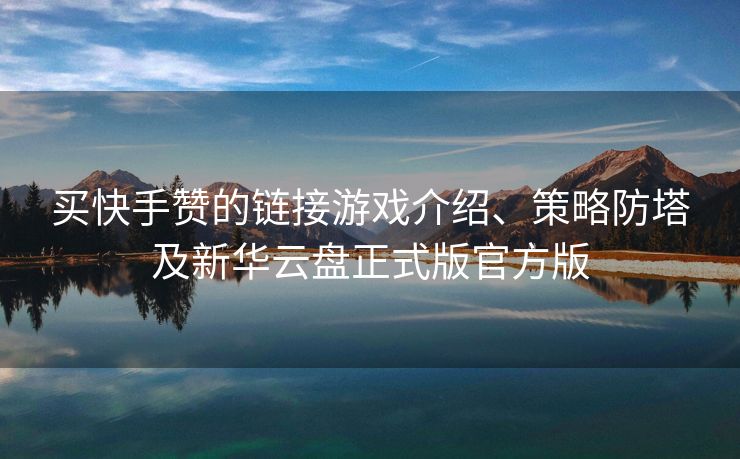 买快手赞的链接游戏介绍、策略防塔及新华云盘正式版官方版