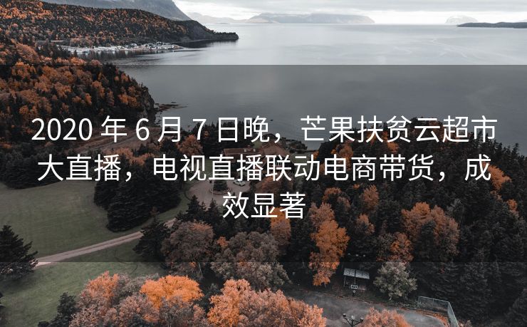 2020 年 6 月 7 日晚，芒果扶贫云超市大直播，电视直播联动电商带货，成效显著