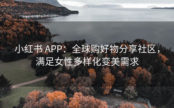 小红书 APP：全球购好物分享社区，满足女性多样化变美需求