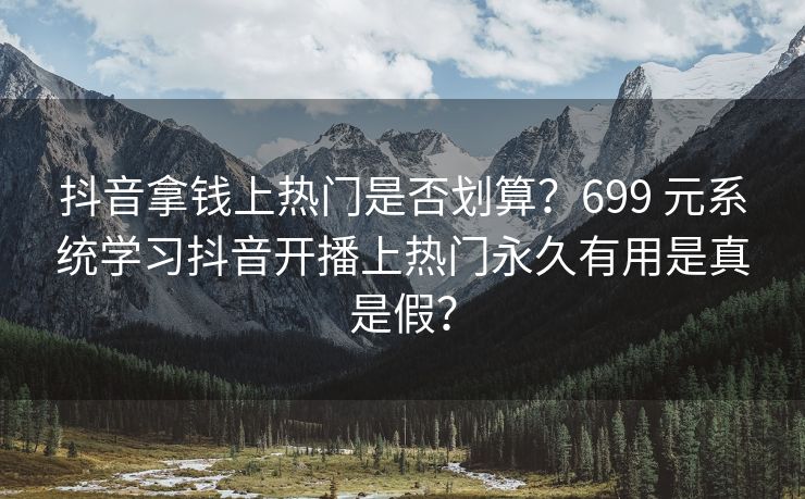 抖音拿钱上热门是否划算？699 元系统学习抖音开播上热门永久有用是真是假？