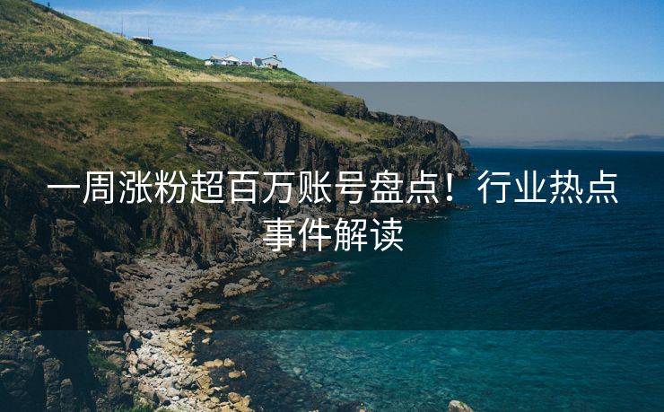 一周涨粉超百万账号盘点！行业热点事件解读