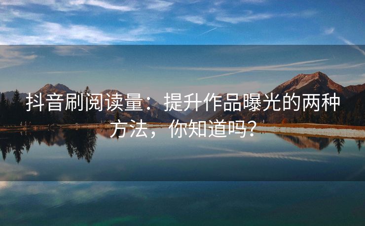 抖音刷阅读量：提升作品曝光的两种方法，你知道吗？