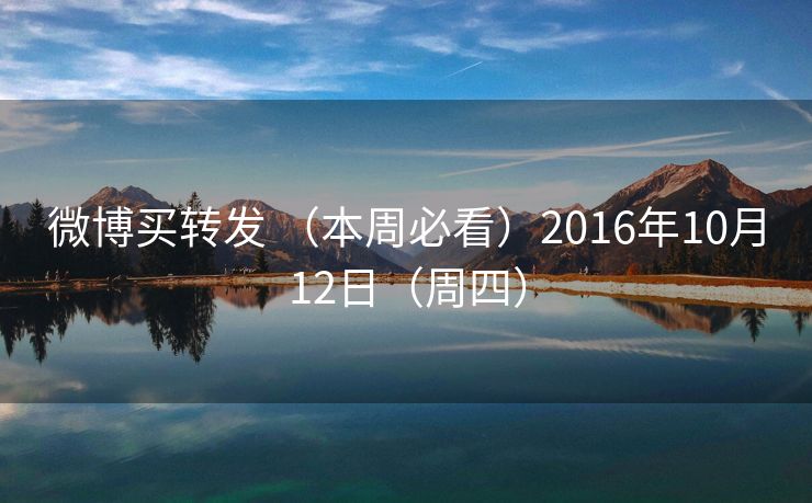 微博买转发 （本周必看）2016年10月12日（周四）