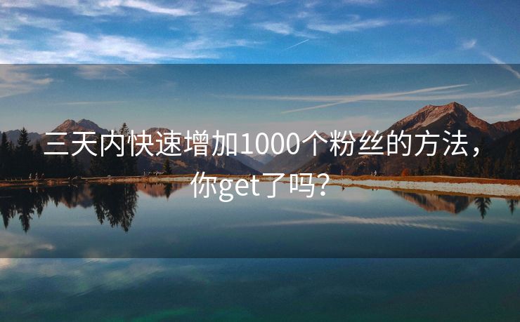 三天内快速增加1000个粉丝的方法，你get了吗？