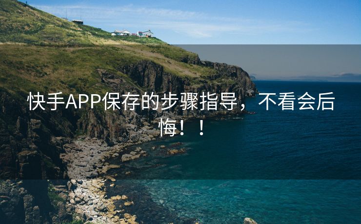 快手APP保存的步骤指导，不看会后悔！！