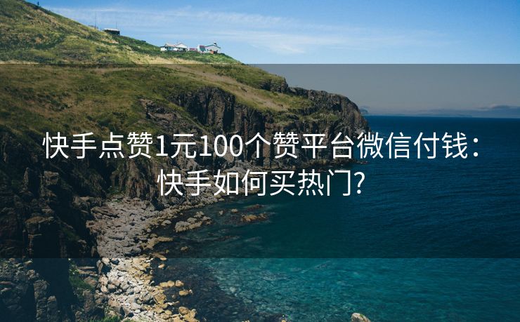 快手点赞1元100个赞平台微信付钱：快手如何买热门?