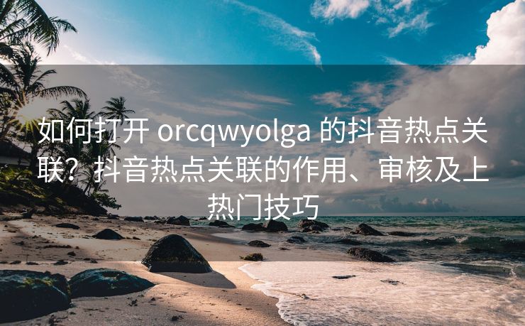 如何打开 orcqwyolga 的抖音热点关联？抖音热点关联的作用、审核及上热门技巧