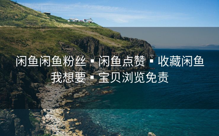 闲鱼闲鱼粉丝▪闲鱼点赞▪收藏闲鱼我想要▪宝贝浏览免责