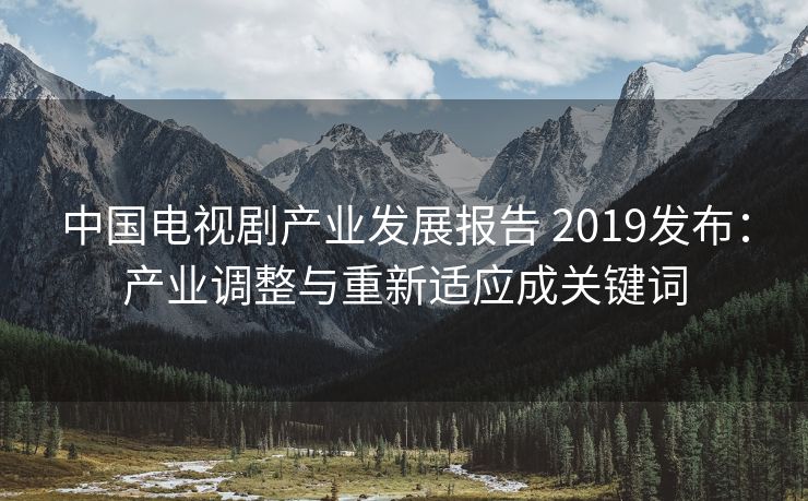 中国电视剧产业发展报告 2019发布：产业调整与重新适应成关键词