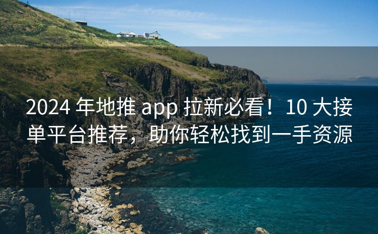 2024 年地推 app 拉新必看！10 大接单平台推荐，助你轻松找到一手资源