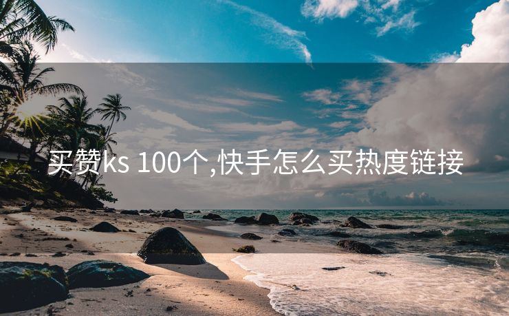 买赞ks 100个,快手怎么买热度链接