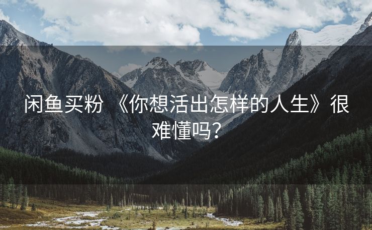 闲鱼买粉 《你想活出怎样的人生》很难懂吗？