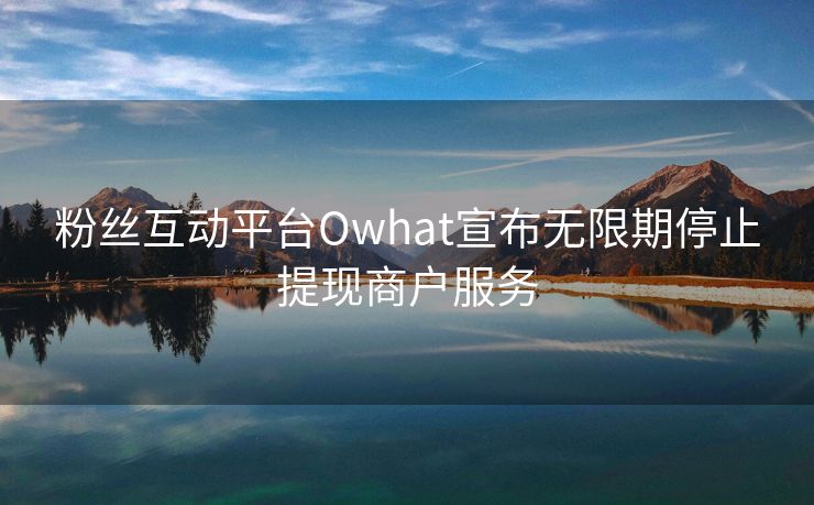 粉丝互动平台Owhat宣布无限期停止提现商户服务