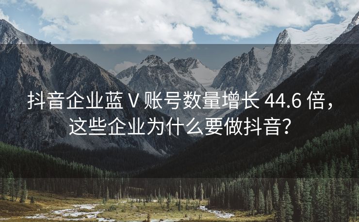 抖音企业蓝 V 账号数量增长 44.6 倍，这些企业为什么要做抖音？