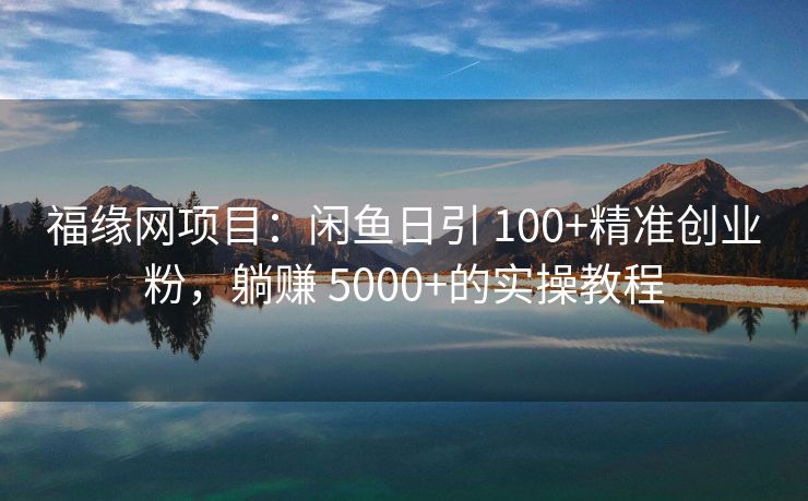 福缘网项目：闲鱼日引 100+精准创业粉，躺赚 5000+的实操教程