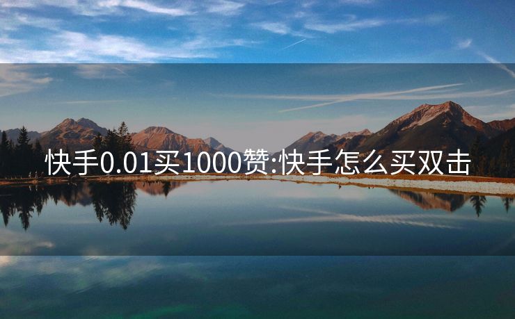 快手0.01买1000赞:快手怎么买双击