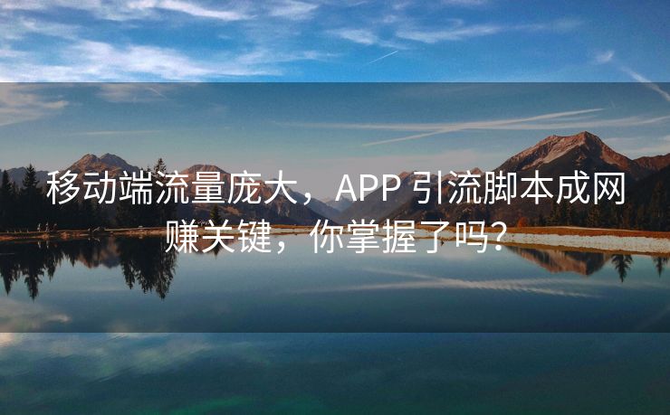 移动端流量庞大，APP 引流脚本成网赚关键，你掌握了吗？