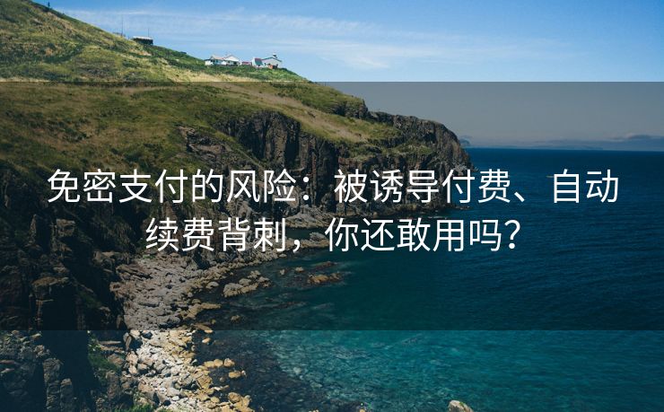 免密支付的风险：被诱导付费、自动续费背刺，你还敢用吗？