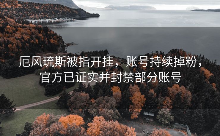 厄风琉斯被指开挂，账号持续掉粉，官方已证实并封禁部分账号