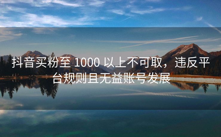 抖音买粉至 1000 以上不可取，违反平台规则且无益账号发展