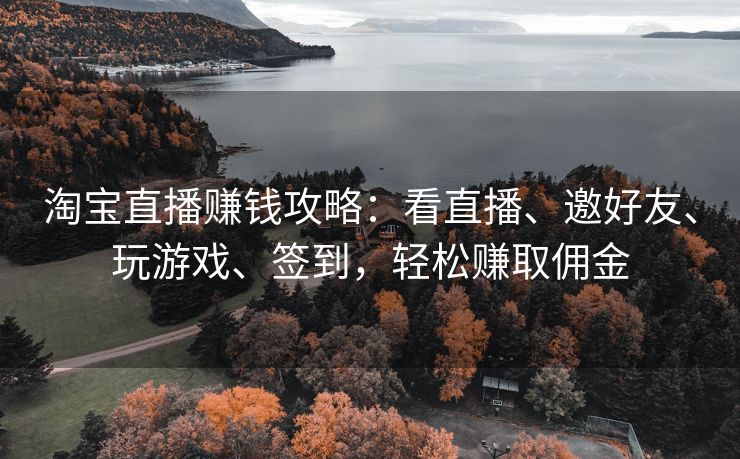 淘宝直播赚钱攻略：看直播、邀好友、玩游戏、签到，轻松赚取佣金