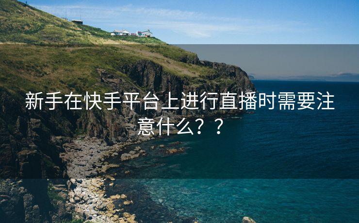 新手在快手平台上进行直播时需要注意什么？？