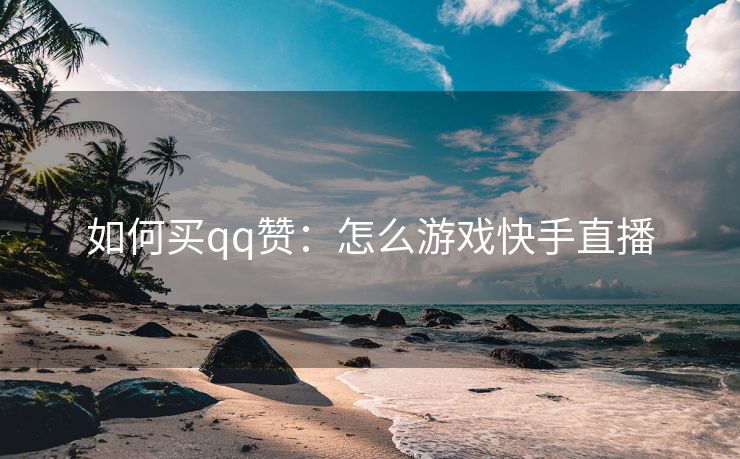 如何买qq赞：怎么游戏快手直播