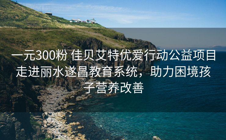 一元300粉 佳贝艾特优爱行动公益项目走进丽水遂昌教育系统，助力困境孩子营养改善