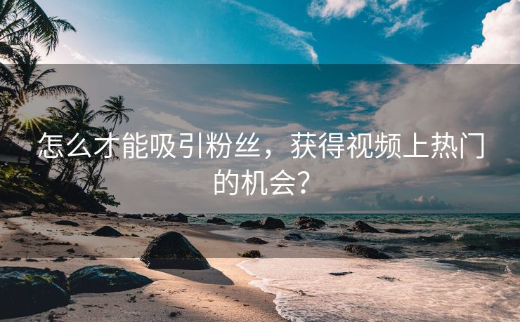 怎么才能吸引粉丝，获得视频上热门的机会？