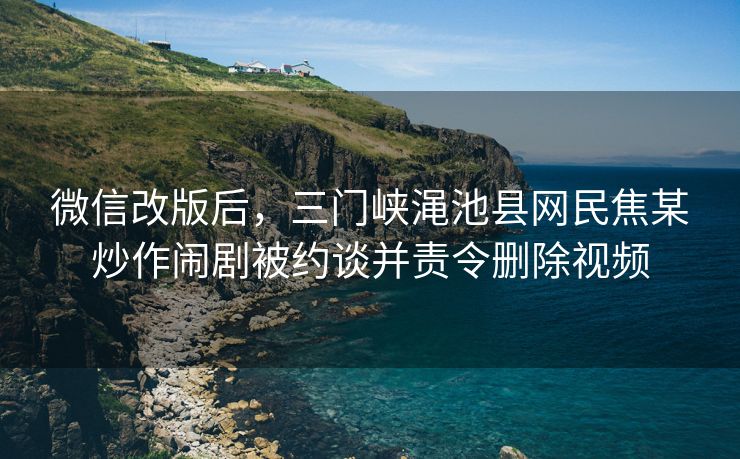 微信改版后，三门峡渑池县网民焦某炒作闹剧被约谈并责令删除视频