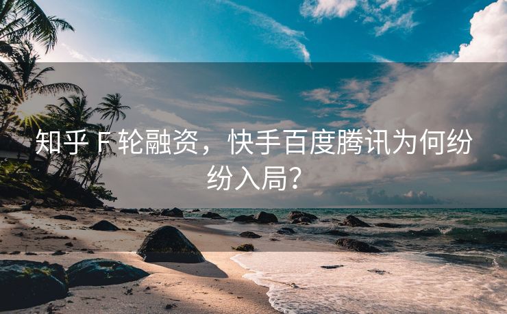 知乎 F 轮融资，快手百度腾讯为何纷纷入局？